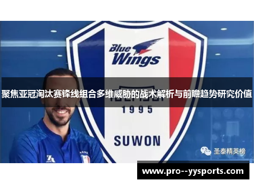 聚焦亚冠淘汰赛锋线组合多维威胁的战术解析与前瞻趋势研究价值
