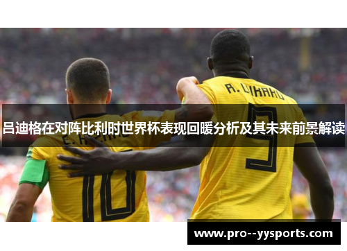 吕迪格在对阵比利时世界杯表现回暖分析及其未来前景解读 吕迪格在对阵比利时世界杯表现回暖分析及其未来前景解读