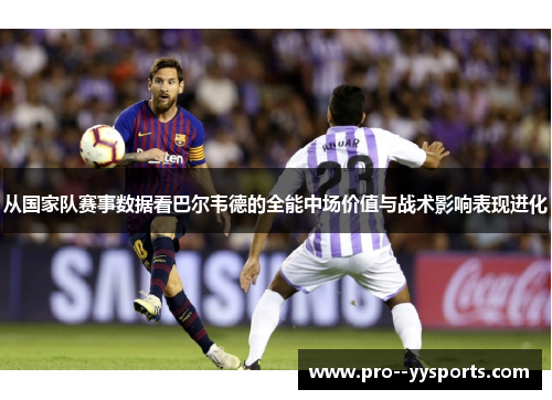 从国家队赛事数据看巴尔韦德的全能中场价值与战术影响表现进化