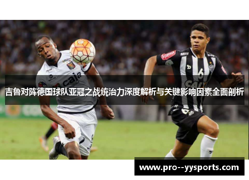 吉鲁对阵德国球队亚冠之战统治力深度解析与关键影响因素全面剖析 吉鲁对阵德国球队亚冠之战统治力深度解析与关键影响因素全面剖析