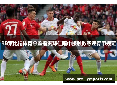 RB莱比锡体育总监指责拜仁暗中接触教练违德甲规定 RB莱比锡体育总监指责拜仁暗中接触教练违德甲规定