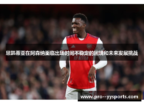 恩凯蒂亚在阿森纳面临出场时间不稳定的困境和未来发展挑战 恩凯蒂亚在阿森纳面临出场时间不稳定的困境和未来发展挑战