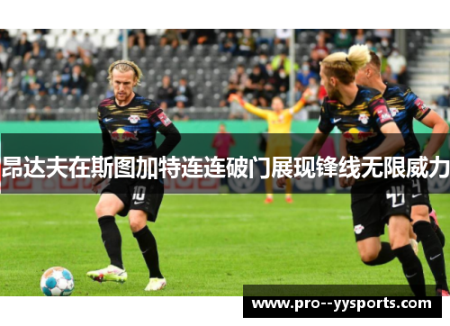 昂达夫在斯图加特连连破门展现锋线无限威力 昂达夫在斯图加特连连破门展现锋线无限威力