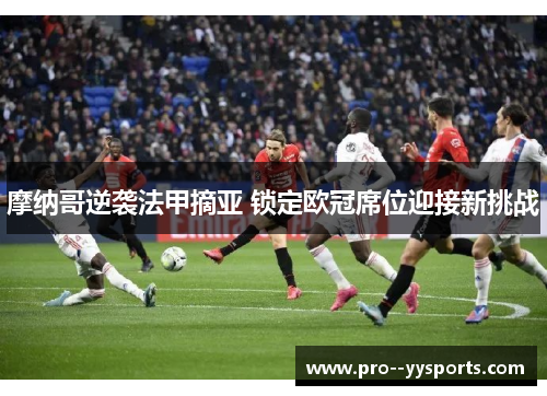 摩纳哥逆袭法甲摘亚 锁定欧冠席位迎接新挑战 摩纳哥逆袭法甲摘亚 锁定欧冠席位迎接新挑战