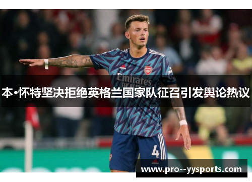 本·怀特坚决拒绝英格兰国家队征召引发舆论热议 本·怀特坚决拒绝英格兰国家队征召引发舆论热议
