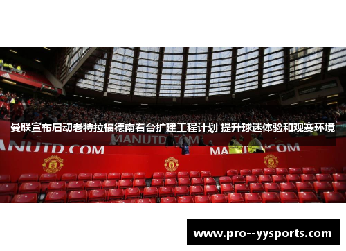 曼联宣布启动老特拉福德南看台扩建工程计划 提升球迷体验和观赛环境 曼联宣布启动老特拉福德南看台扩建工程计划 提升球迷体验和观赛环境