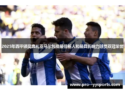 2025年西甲颁奖典礼亚马尔包揽最佳新人和最具影响力球员双冠荣誉 2025年西甲颁奖典礼亚马尔包揽最佳新人和最具影响力球员双冠荣誉