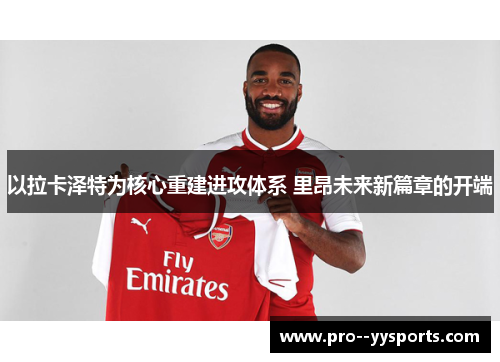 以拉卡泽特为核心重建进攻体系 里昂未来新篇章的开端 以拉卡泽特为核心重建进攻体系 里昂未来新篇章的开端