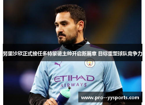 努里沙欣正式接任多特蒙德主帅开启新篇章 目标重塑球队竞争力 努里沙欣正式接任多特蒙德主帅开启新篇章 目标重塑球队竞争力