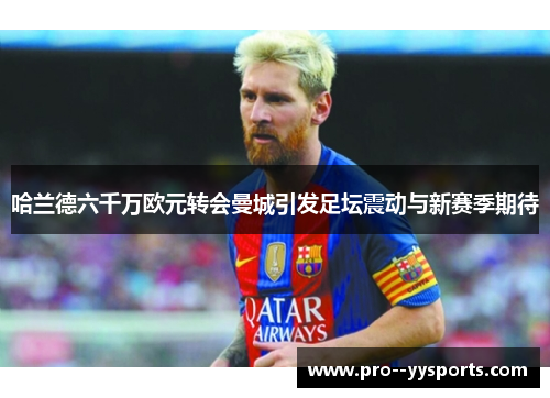 哈兰德六千万欧元转会曼城引发足坛震动与新赛季期待