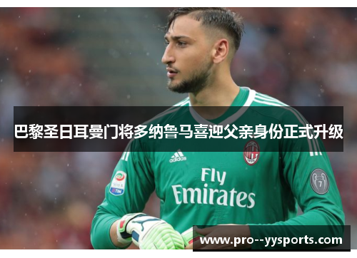 巴黎圣日耳曼门将多纳鲁马喜迎父亲身份正式升级 巴黎圣日耳曼门将多纳鲁马喜迎父亲身份正式升级