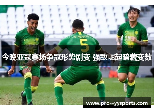 今晚亚冠赛场争冠形势剧变 强敌崛起暗藏变数 今晚亚冠赛场争冠形势剧变 强敌崛起暗藏变数
